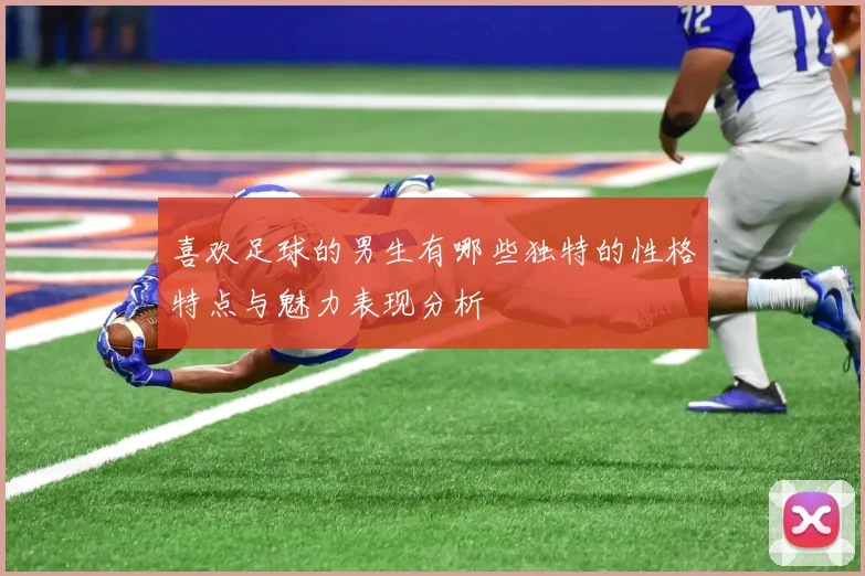 喜欢足球的男生有哪些独特的性格特点与魅力表现分析