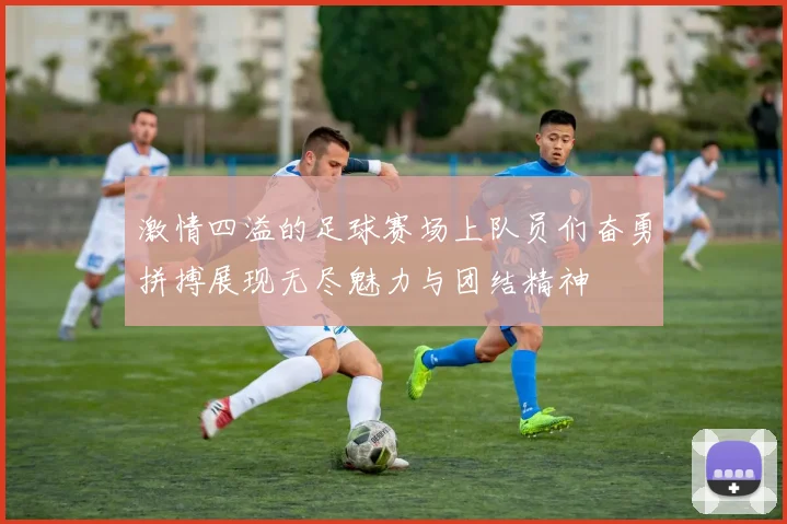 激情四溢的足球赛场上队员们奋勇拼搏展现无尽魅力与团结精神