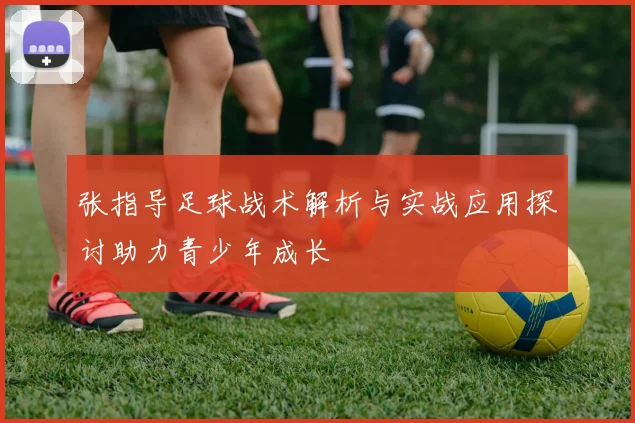 张指导足球战术解析与实战应用探讨助力青少年成长