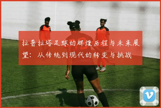 拉普拉塔足球的辉煌历程与未来展望：从传统到现代的转变与挑战