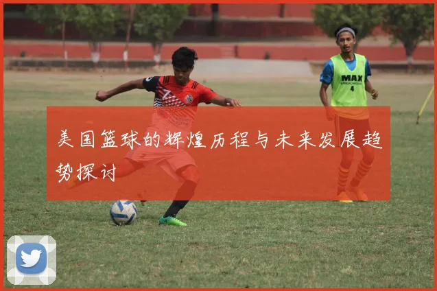 美国篮球的辉煌历程与未来发展趋势探讨