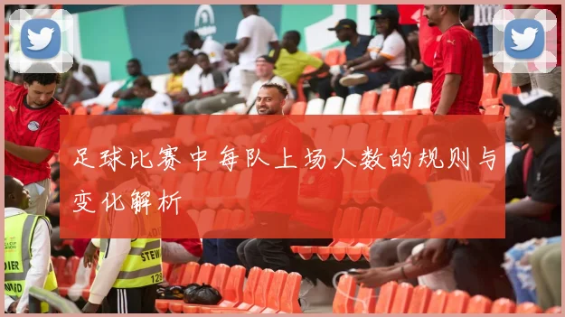 足球比赛中每队上场人数的规则与变化解析
