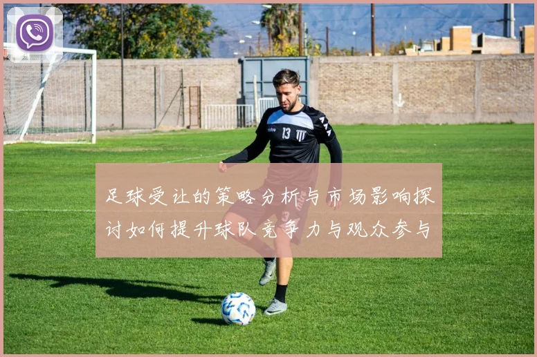 足球受让的策略分析与市场影响探讨如何提升球队竞争力与观众参与度